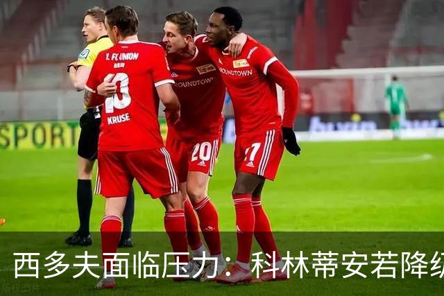 西多夫面临压力：科林蒂安若降级将自动解约